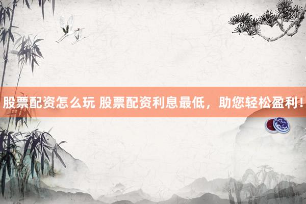 股票配资怎么玩 股票配资利息最低，助您轻松盈利！