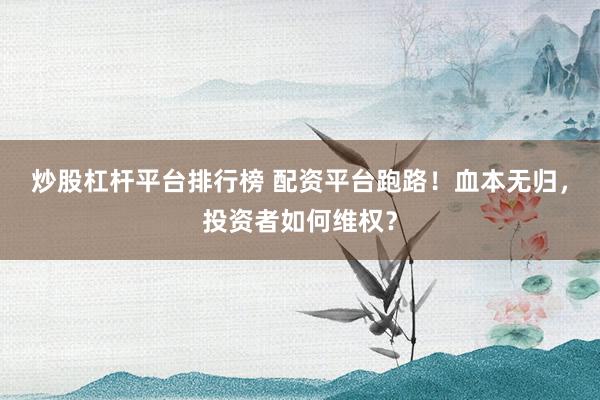 炒股杠杆平台排行榜 配资平台跑路！血本无归，投资者如何维权？
