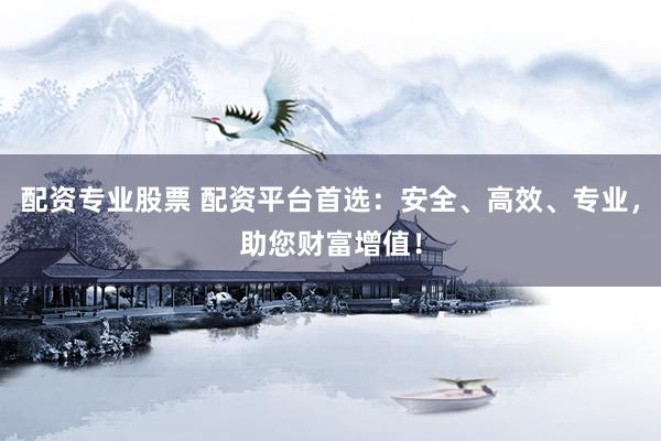 配资专业股票 配资平台首选：安全、高效、专业，助您财富增值！
