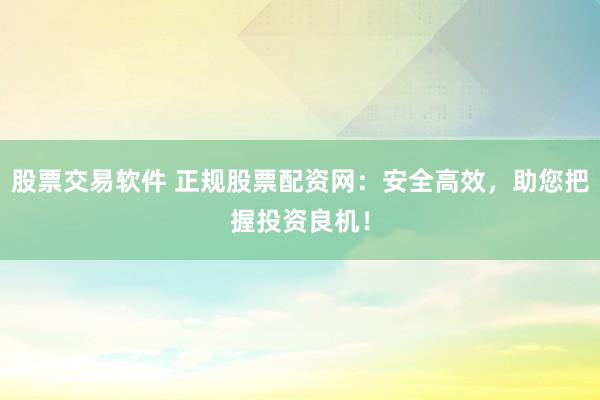 股票交易软件 正规股票配资网：安全高效，助您把握投资良机！