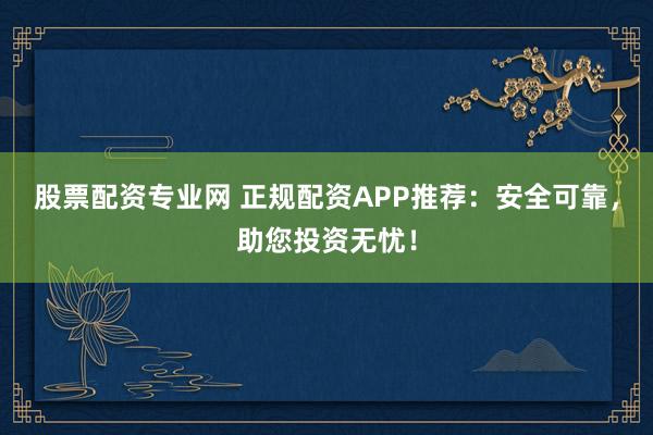 股票配资专业网 正规配资APP推荐：安全可靠，助您投资无忧！