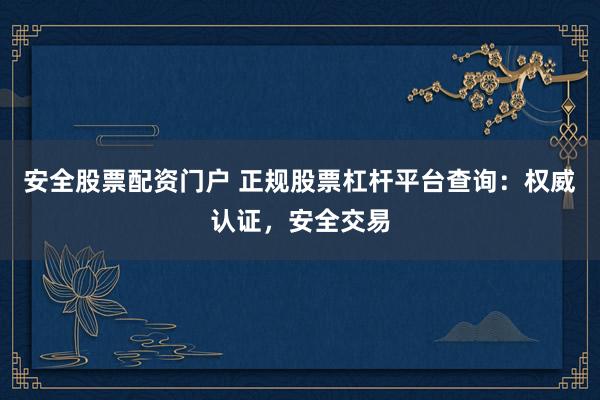 安全股票配资门户 正规股票杠杆平台查询：权威认证，安全交易