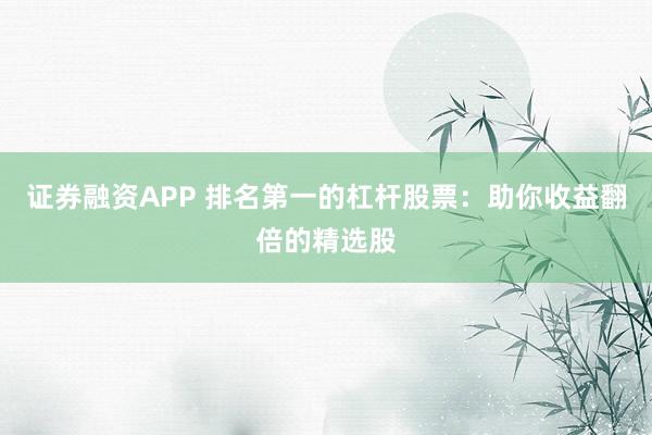 证券融资APP 排名第一的杠杆股票：助你收益翻倍的精选股