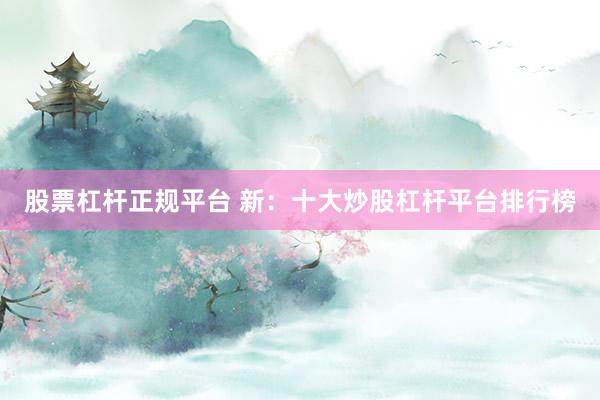 股票杠杆正规平台 新：十大炒股杠杆平台排行榜