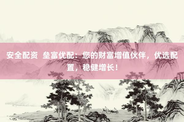 安全配资  垒富优配：您的财富增值伙伴，优选配置，稳健增长！
