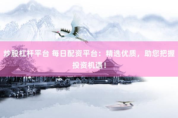 炒股杠杆平台 每日配资平台：精选优质，助您把握投资机遇！
