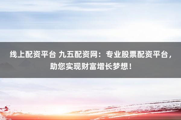线上配资平台 九五配资网：专业股票配资平台，助您实现财富增长梦想！
