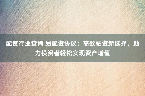 配资行业查询 易配资协议：高效融资新选择，助力投资者轻松实现资产增值