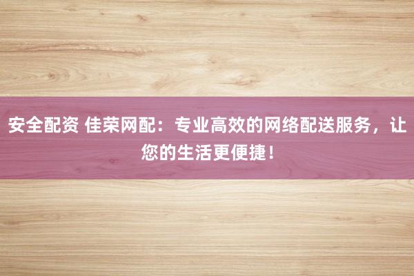 安全配资 佳荣网配：专业高效的网络配送服务，让您的生活更便捷！