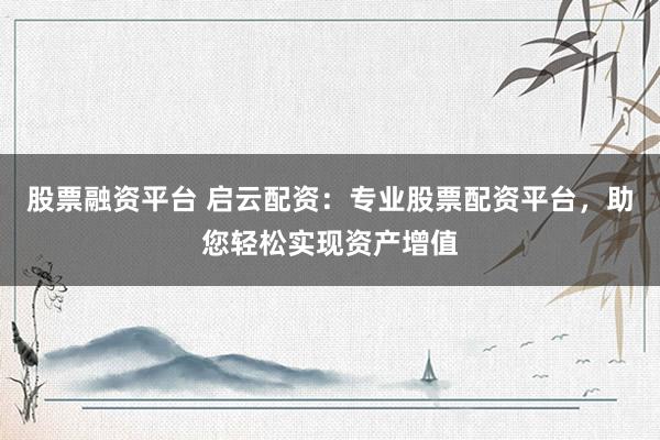 股票融资平台 启云配资：专业股票配资平台，助您轻松实现资产增值