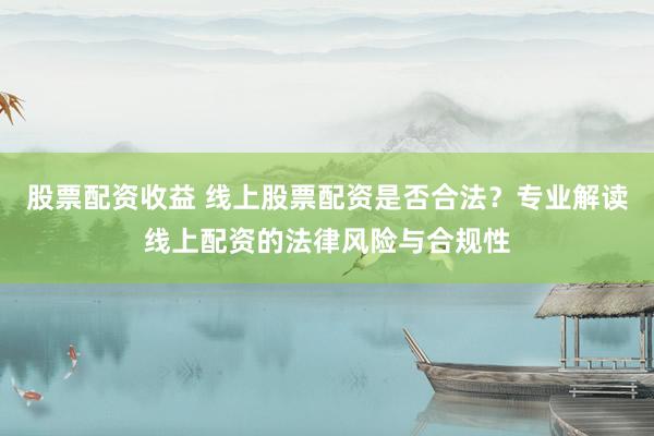 股票配资收益 线上股票配资是否合法？专业解读线上配资的法律风险与合规性