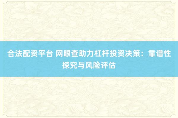 合法配资平台 网眼查助力杠杆投资决策：靠谱性探究与风险评估