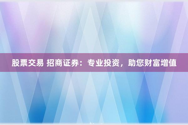 股票交易 招商证券：专业投资，助您财富增值