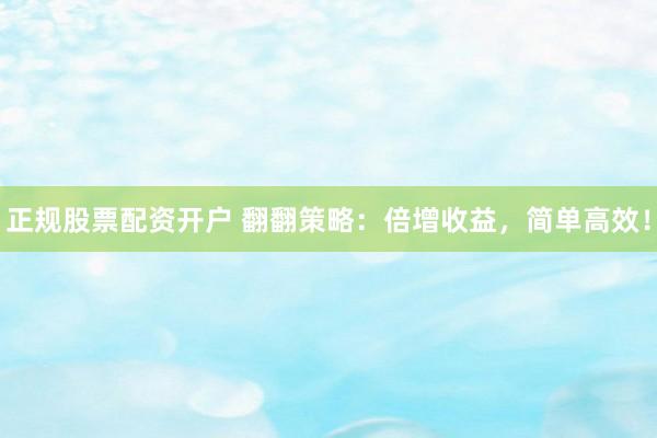 正规股票配资开户 翻翻策略：倍增收益，简单高效！