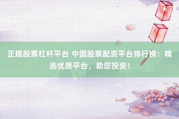 正规股票杠杆平台 中国股票配资平台排行榜：精选优质平台，助您投资！