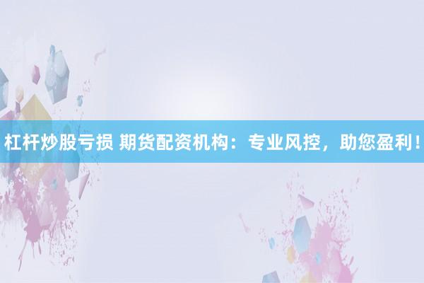 杠杆炒股亏损 期货配资机构：专业风控，助您盈利！