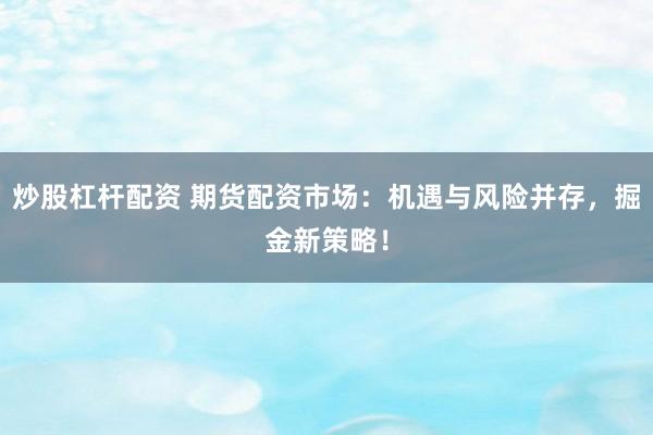 炒股杠杆配资 期货配资市场：机遇与风险并存，掘金新策略！
