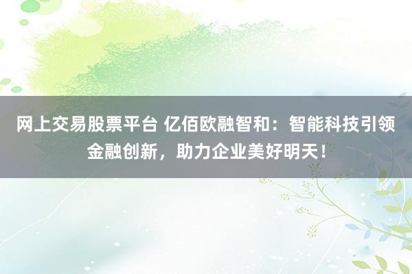 网上交易股票平台 亿佰欧融智和：智能科技引领金融创新，助力企业美好明天！
