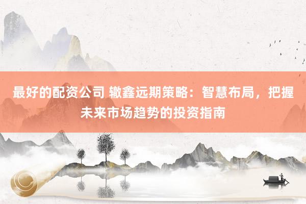 最好的配资公司 辙鑫远期策略：智慧布局，把握未来市场趋势的投资指南