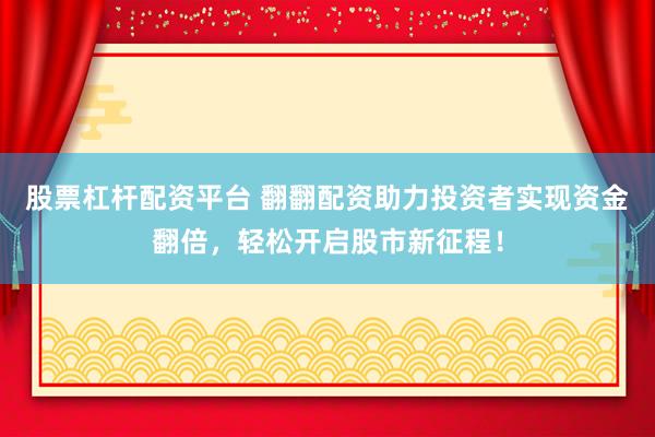 股票杠杆配资平台 翻翻配资助力投资者实现资金翻倍，轻松开启股市新征程！