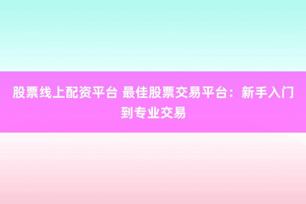 股票线上配资平台 最佳股票交易平台：新手入门到专业交易