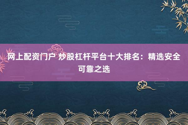网上配资门户 炒股杠杆平台十大排名：精选安全可靠之选