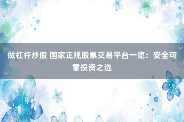 做杠杆炒股 国家正规股票交易平台一览：安全可靠投资之选