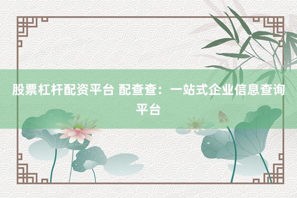 股票杠杆配资平台 配查查：一站式企业信息查询平台