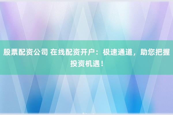 股票配资公司 在线配资开户：极速通道，助您把握投资机遇！