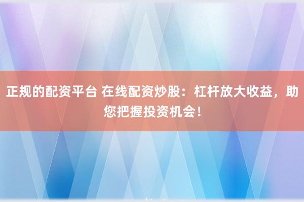 正规的配资平台 在线配资炒股：杠杆放大收益，助您把握投资机会！