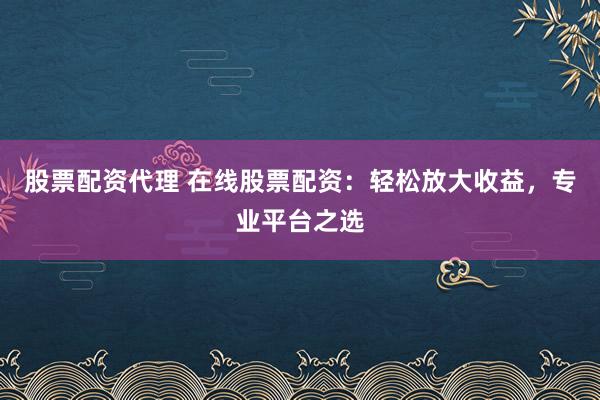 股票配资代理 在线股票配资：轻松放大收益，专业平台之选