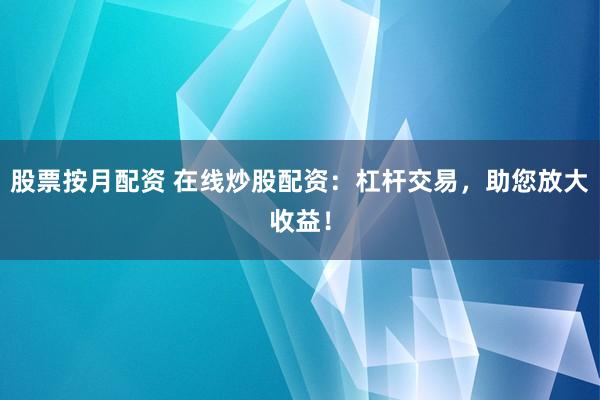 股票按月配资 在线炒股配资：杠杆交易，助您放大收益！