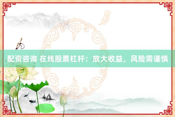 配资咨询 在线股票杠杆：放大收益，风险需谨慎