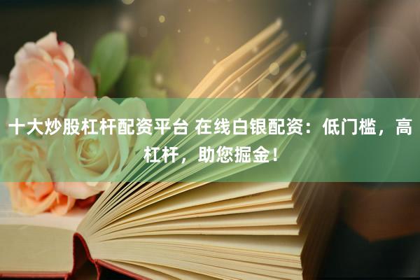 十大炒股杠杆配资平台 在线白银配资：低门槛，高杠杆，助您掘金！