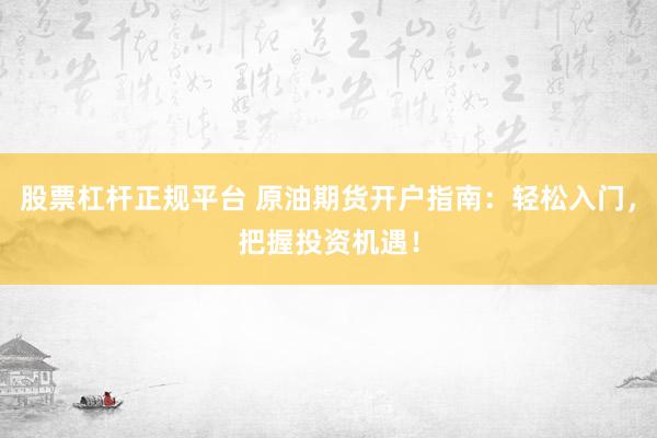 股票杠杆正规平台 原油期货开户指南：轻松入门，把握投资机遇！