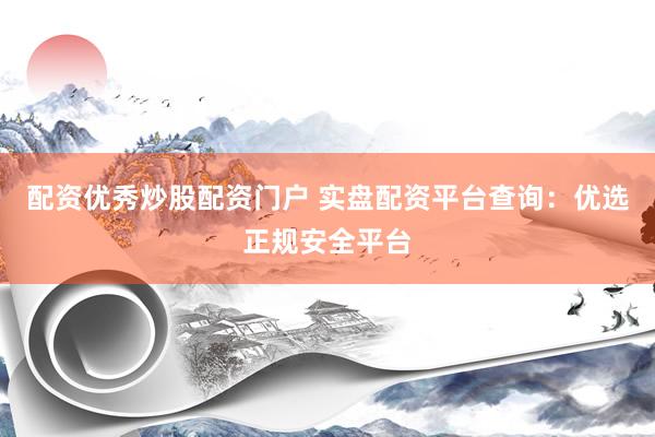 配资优秀炒股配资门户 实盘配资平台查询：优选正规安全平台
