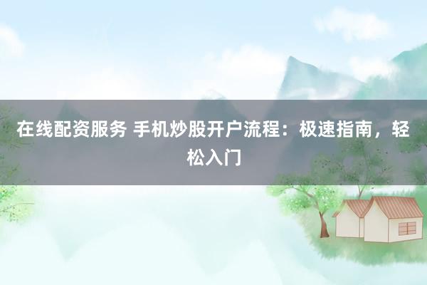 在线配资服务 手机炒股开户流程：极速指南，轻松入门