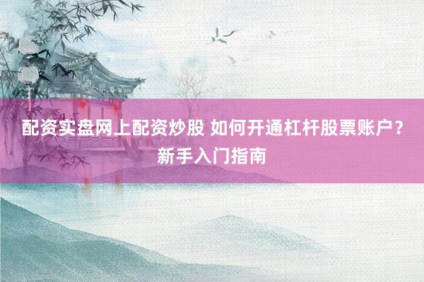 配资实盘网上配资炒股 如何开通杠杆股票账户？新手入门指南