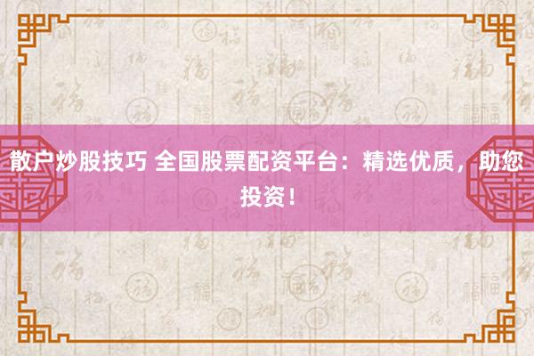 散户炒股技巧 全国股票配资平台：精选优质，助您投资！