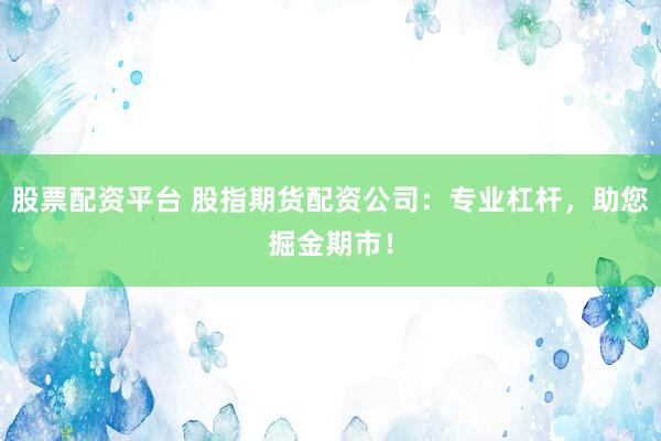 股票配资平台 股指期货配资公司：专业杠杆，助您掘金期市！