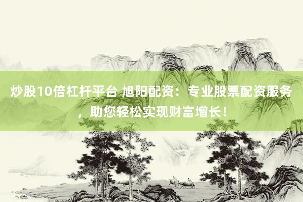 炒股10倍杠杆平台 旭阳配资：专业股票配资服务，助您轻松实现财富增长！