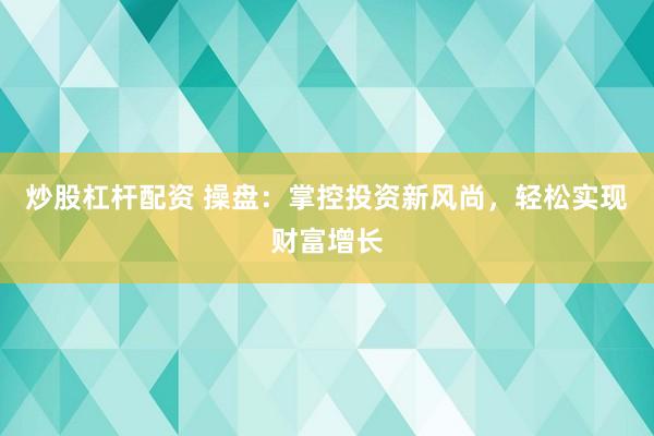 炒股杠杆配资 操盘：掌控投资新风尚，轻松实现财富增长
