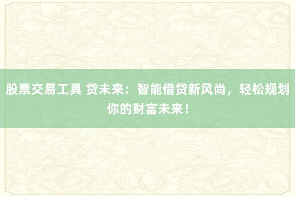 股票交易工具 贷未来：智能借贷新风尚，轻松规划你的财富未来！