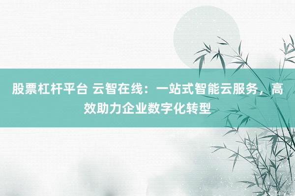 股票杠杆平台 云智在线：一站式智能云服务，高效助力企业数字化转型