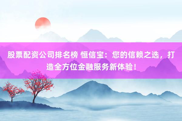 股票配资公司排名榜 恒信宝：您的信赖之选，打造全方位金融服务新体验！