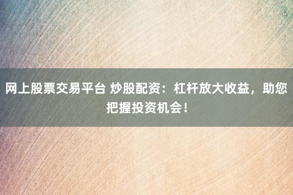 网上股票交易平台 炒股配资：杠杆放大收益，助您把握投资机会！