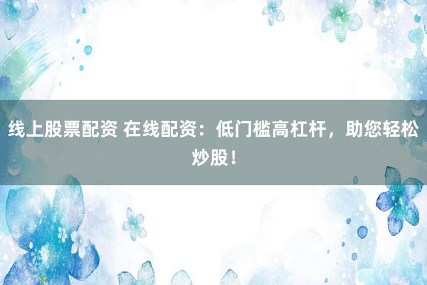 线上股票配资 在线配资：低门槛高杠杆，助您轻松炒股！