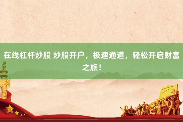 在线杠杆炒股 炒股开户，极速通道，轻松开启财富之旅！