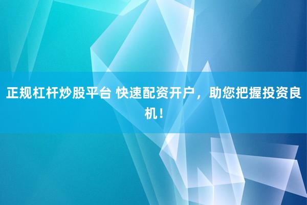 正规杠杆炒股平台 快速配资开户，助您把握投资良机！