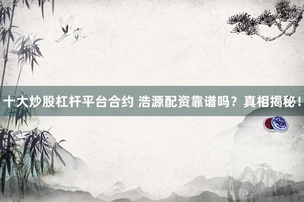 十大炒股杠杆平台合约 浩源配资靠谱吗？真相揭秘！